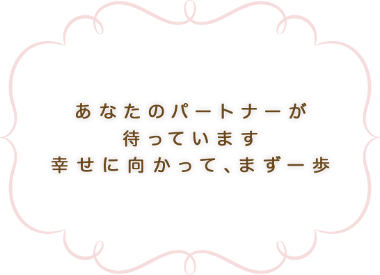 あなたのパートナーが 待っています 幸せに向かって、まず一歩