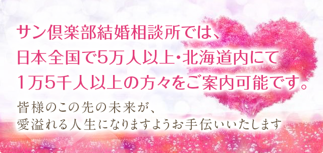 サン倶楽部結婚相談所では、日本全国で5万人以上・北海道内にて1万5千人以上の方々をご案内可能です。